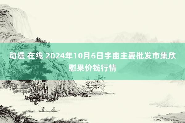 动漫 在线 2024年10月6日宇宙主要批发市集欣慰果价钱行情