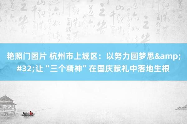 艳照门图片 杭州市上城区：以努力圆梦思&#32;让“三个精神”在国庆献礼中落地生根