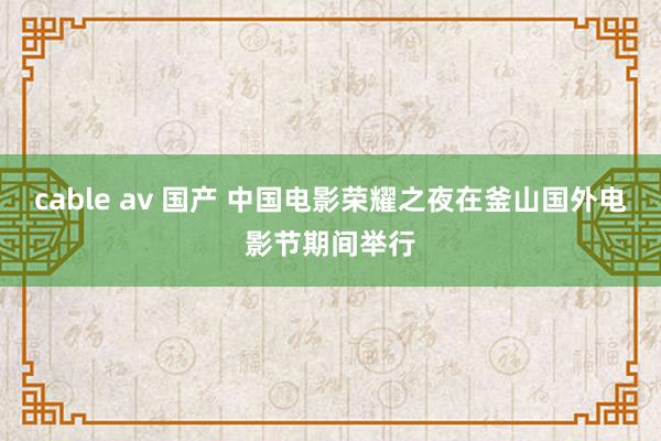 cable av 国产 中国电影荣耀之夜在釜山国外电影节期间举行