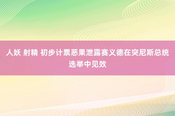 人妖 射精 初步计票恶果泄露赛义德在突尼斯总统选举中见效