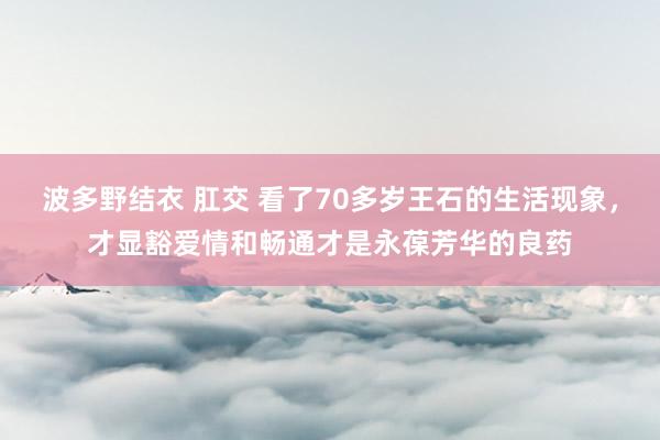 波多野结衣 肛交 看了70多岁王石的生活现象，才显豁爱情和畅通才是永葆芳华的良药