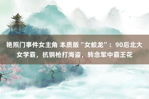 艳照门事件女主角 本质版“女蛟龙”：90后北大女学霸，抗钢枪打海盗，转念军中霸王花