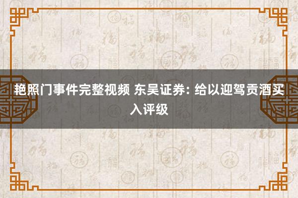 艳照门事件完整视频 东吴证券: 给以迎驾贡酒买入评级