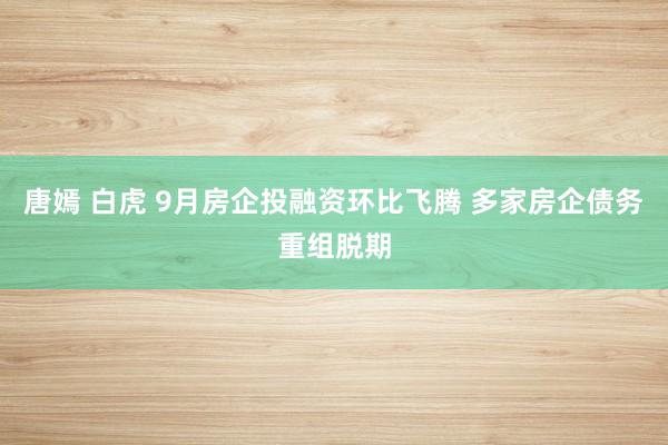 唐嫣 白虎 9月房企投融资环比飞腾 多家房企债务重组脱期