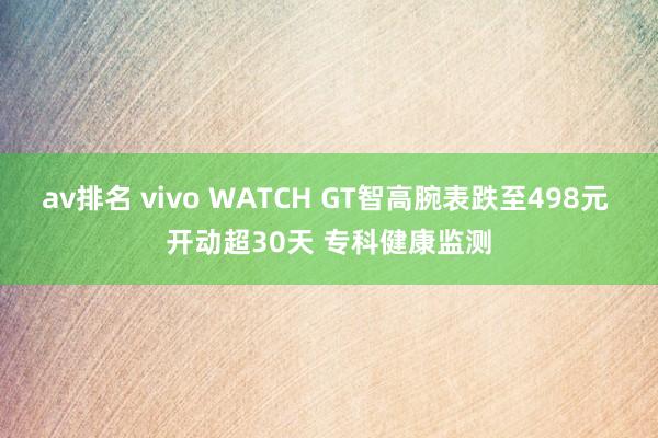 av排名 vivo WATCH GT智高腕表跌至498元 开动超30天 专科健康监测