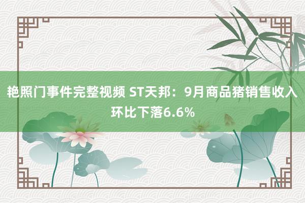 艳照门事件完整视频 ST天邦：9月商品猪销售收入环比下落6.6%