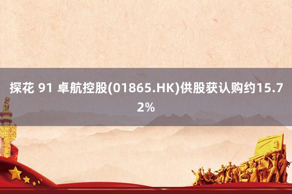 探花 91 卓航控股(01865.HK)供股获认购约15.72%