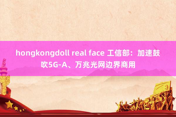 hongkongdoll real face 工信部：加速鼓吹5G-A、万兆光网边界商用