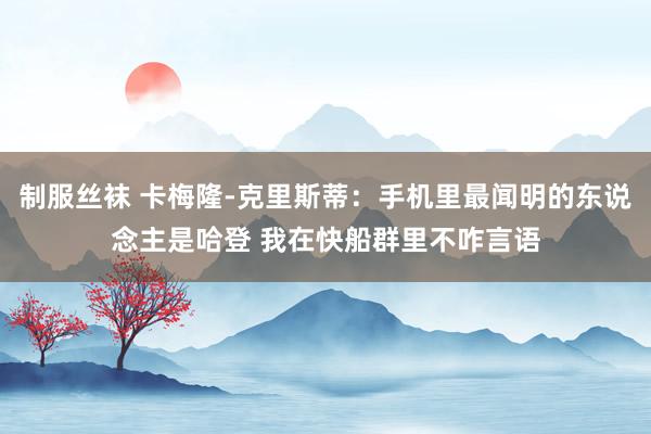 制服丝袜 卡梅隆-克里斯蒂：手机里最闻明的东说念主是哈登 我在快船群里不咋言语