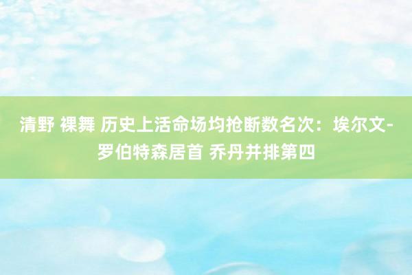 清野 裸舞 历史上活命场均抢断数名次：埃尔文-罗伯特森居首 乔丹并排第四