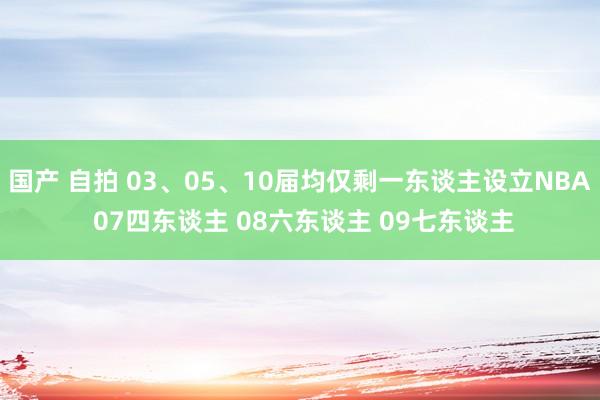 国产 自拍 03、05、10届均仅剩一东谈主设立NBA 07四东谈主 08六东谈主 09七东谈主