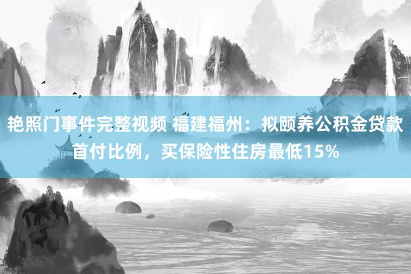 艳照门事件完整视频 福建福州：拟颐养公积金贷款首付比例，买保险性住房最低15%