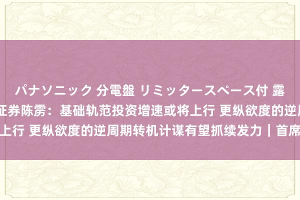 パナソニック 分電盤 リミッタースペース付 露出・半埋込両用形 川财证券陈雳：基础轨范投资增速或将上行 更纵欲度的逆周期转机计谋有望抓续发力｜首席视点③