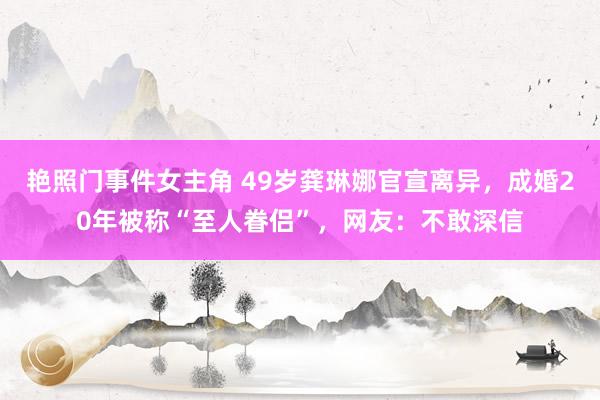 艳照门事件女主角 49岁龚琳娜官宣离异，成婚20年被称“至人眷侣”，网友：不敢深信