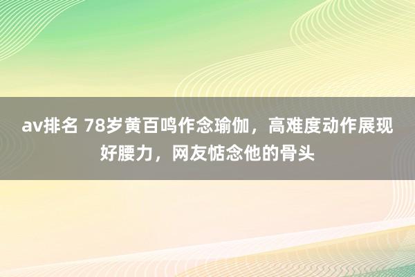 av排名 78岁黄百鸣作念瑜伽，高难度动作展现好腰力，网友惦念他的骨头