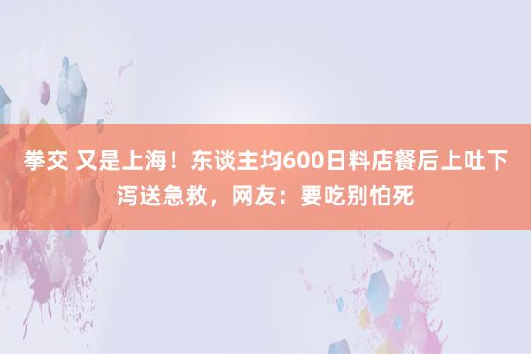 拳交 又是上海！东谈主均600日料店餐后上吐下泻送急救，网友：要吃别怕死