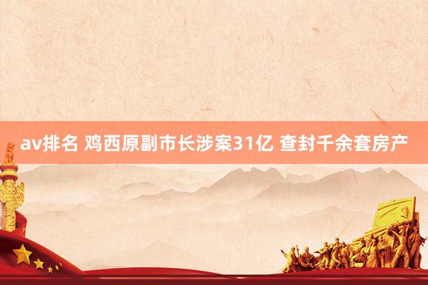 av排名 鸡西原副市长涉案31亿 查封千余套房产