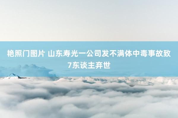 艳照门图片 山东寿光一公司发不满体中毒事故致7东谈主弃世