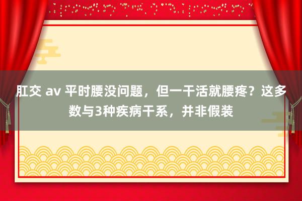 肛交 av 平时腰没问题，但一干活就腰疼？这多数与3种疾病干系，并非假装