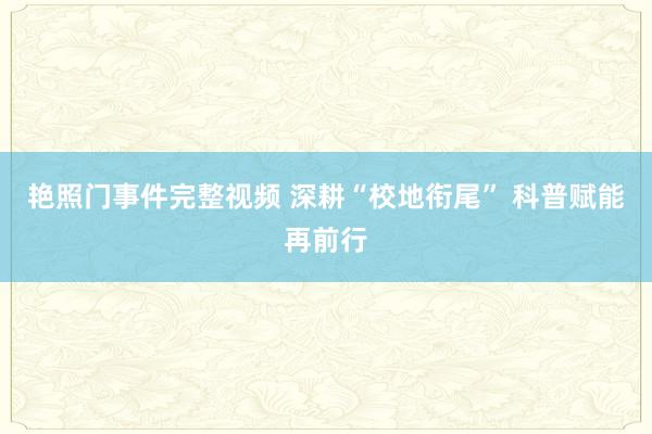 艳照门事件完整视频 深耕“校地衔尾” 科普赋能再前行