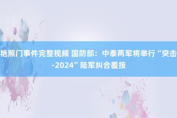 艳照门事件完整视频 国防部：中泰两军将举行“突击-2024”陆军纠合覆按