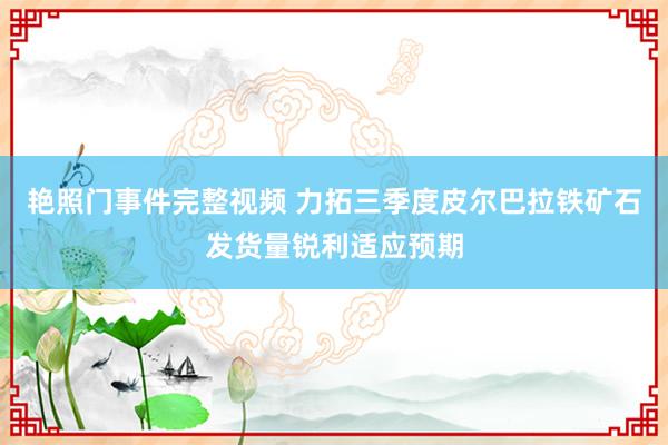 艳照门事件完整视频 力拓三季度皮尔巴拉铁矿石发货量锐利适应预期