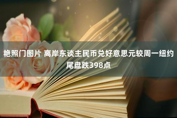 艳照门图片 离岸东谈主民币兑好意思元较周一纽约尾盘跌398点