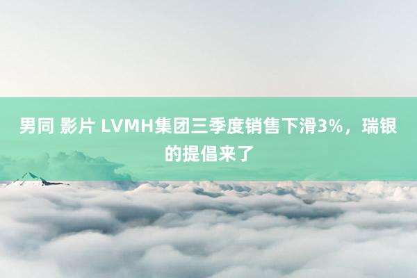 男同 影片 LVMH集团三季度销售下滑3%，瑞银的提倡来了