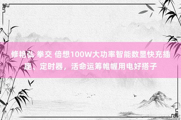 修艳弘 拳交 倍想100W大功率智能数显快充插座、定时器，活命运筹帷幄用电好搭子