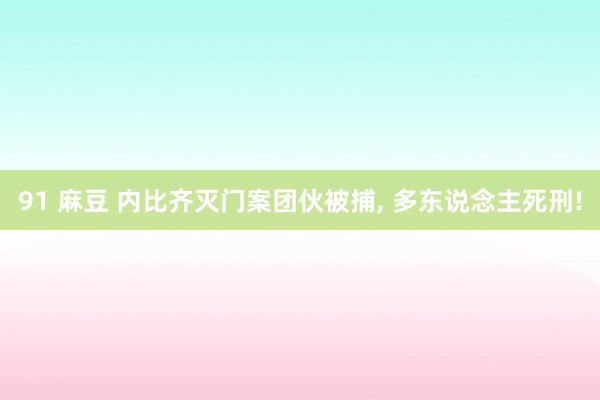 91 麻豆 内比齐灭门案团伙被捕， 多东说念主死刑!