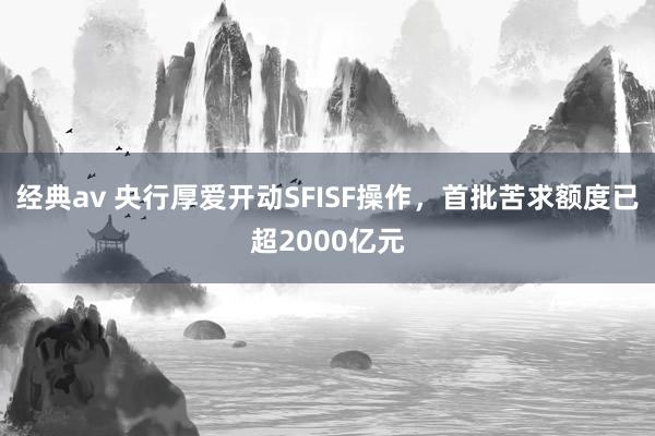 经典av 央行厚爱开动SFISF操作，首批苦求额度已超2000亿元