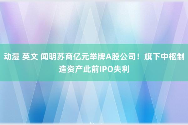 动漫 英文 闻明苏商亿元举牌A股公司！旗下中枢制造资产此前IPO失利