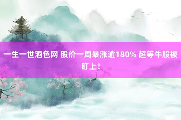 一生一世酒色网 股价一周暴涨逾180% 超等牛股被盯上！