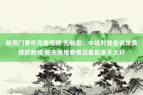 艳照门事件完整视频 孔帕尼：中场时我告诉球员保抓耐烦 帕夫洛维奇情况看起来不太好