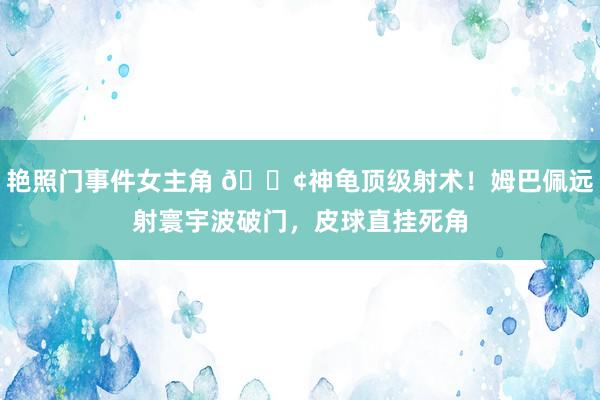 艳照门事件女主角 🐢神龟顶级射术！姆巴佩远射寰宇波破门，皮球直挂死角