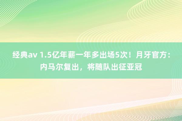 经典av 1.5亿年薪一年多出场5次！月牙官方：内马尔复出，将随队出征亚冠