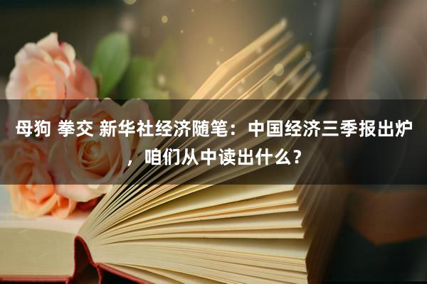 母狗 拳交 新华社经济随笔：中国经济三季报出炉，咱们从中读出什么？