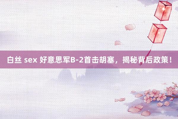 白丝 sex 好意思军B-2首击胡塞，揭秘背后政策！