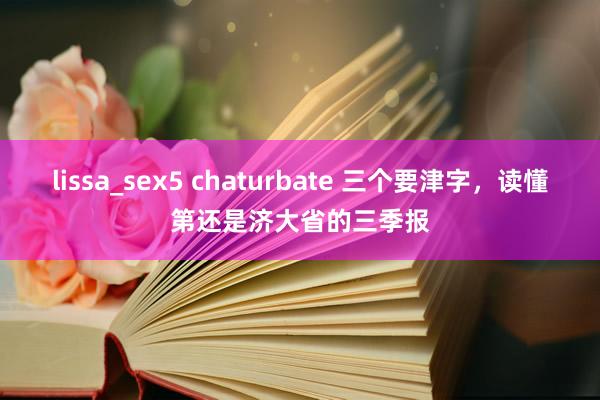 lissa_sex5 chaturbate 三个要津字，读懂第还是济大省的三季报