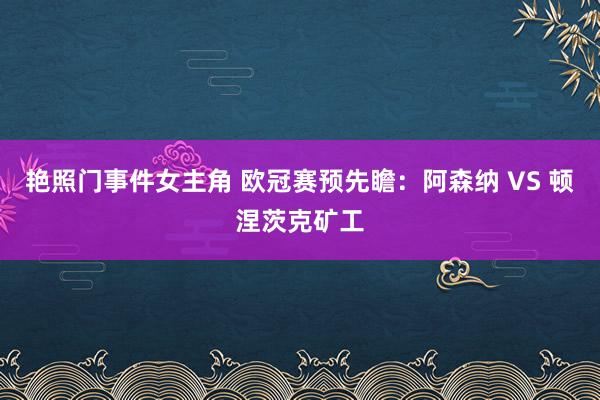 艳照门事件女主角 欧冠赛预先瞻：阿森纳 VS 顿涅茨克矿工