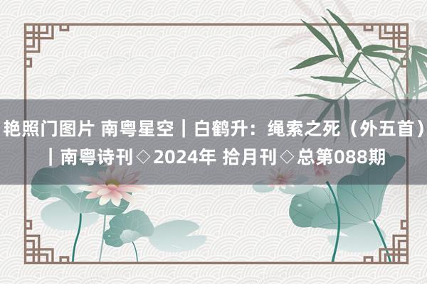 艳照门图片 南粤星空｜白鹤升：绳索之死（外五首）｜南粤诗刊◇2024年 拾月刊◇总第088期