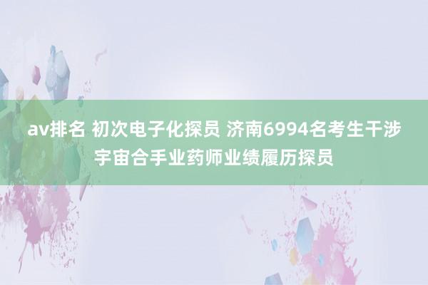 av排名 初次电子化探员 济南6994名考生干涉宇宙合手业药师业绩履历探员