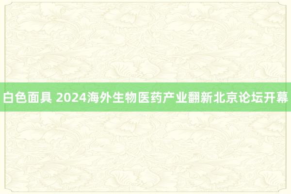 白色面具 2024海外生物医药产业翻新北京论坛开幕