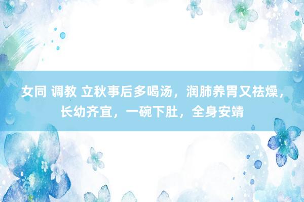 女同 调教 立秋事后多喝汤，润肺养胃又祛燥，长幼齐宜，一碗下肚，全身安靖