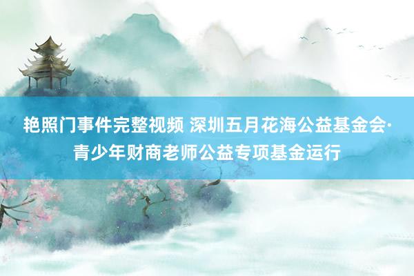 艳照门事件完整视频 深圳五月花海公益基金会·青少年财商老师公益专项基金运行