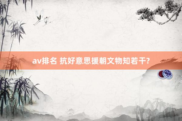 av排名 抗好意思援朝文物知若干?