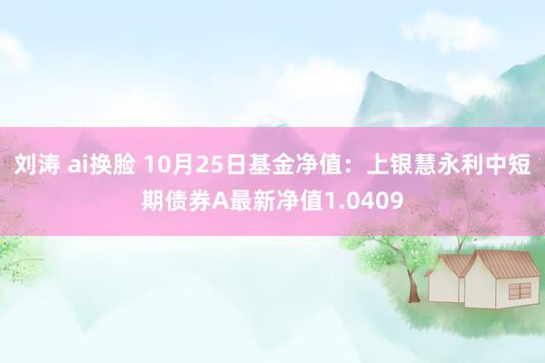 刘涛 ai换脸 10月25日基金净值：上银慧永利中短期债券A最新净值1.0409