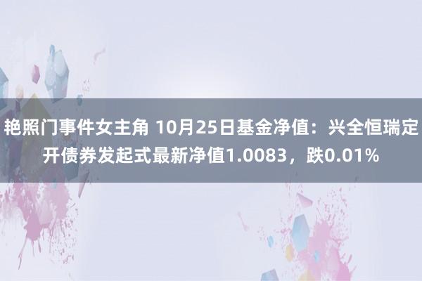 艳照门事件女主角 10月25日基金净值：兴全恒瑞定开债券发起式最新净值1.0083，跌0.01%