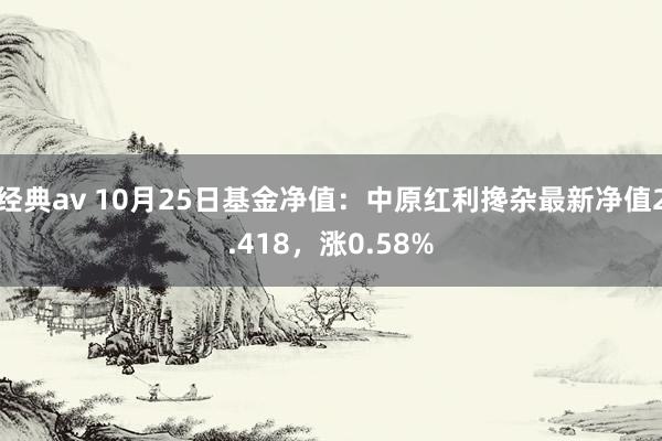 经典av 10月25日基金净值：中原红利搀杂最新净值2.418，涨0.58%