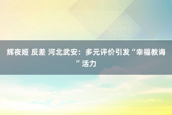 辉夜姬 反差 河北武安：多元评价引发“幸福教诲”活力